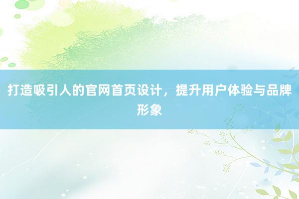 打造吸引人的官网首页设计，提升用户体验与品牌形象