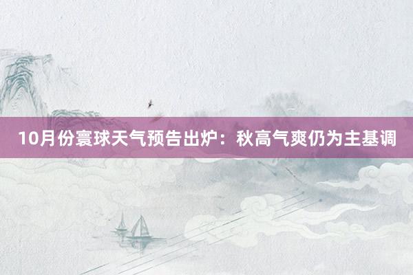 10月份寰球天气预告出炉：秋高气爽仍为主基调