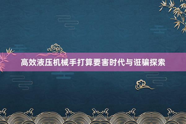 高效液压机械手打算要害时代与诳骗探索